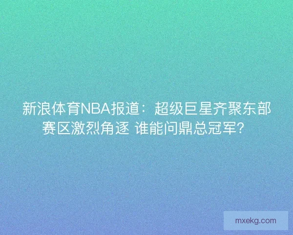 新浪体育NBA报道:超级巨星齐聚东部赛区激烈角逐 谁能问鼎总冠军? 新浪体育NBA报道:超级巨星齐聚东部赛区激烈角逐 谁能问鼎总冠军?