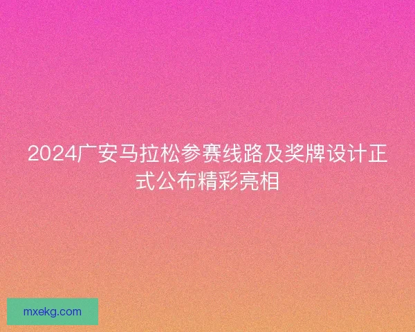 2024广安马拉松参赛线路及奖牌设计正式公布精彩亮相 2024广安马拉松参赛线路及奖牌设计正式公布精彩亮相