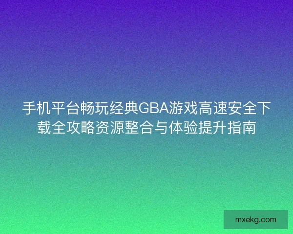 手机平台畅玩经典GBA游戏高速安全下载全攻略资源整合与体验提升指南