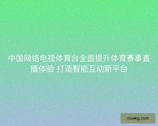 中国网络电视体育台全面提升体育赛事直播体验 打造智能互动新平台