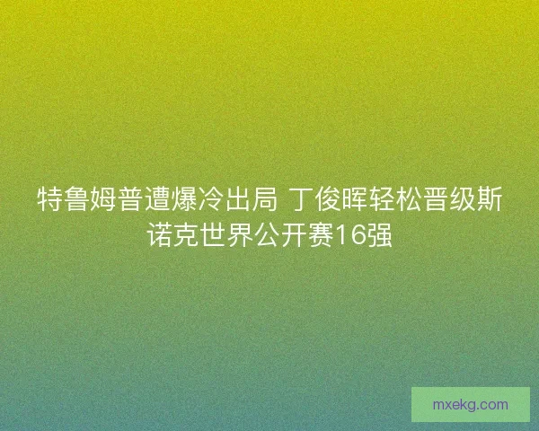特鲁姆普遭爆冷出局 丁俊晖轻松晋级斯诺克世界公开赛16强