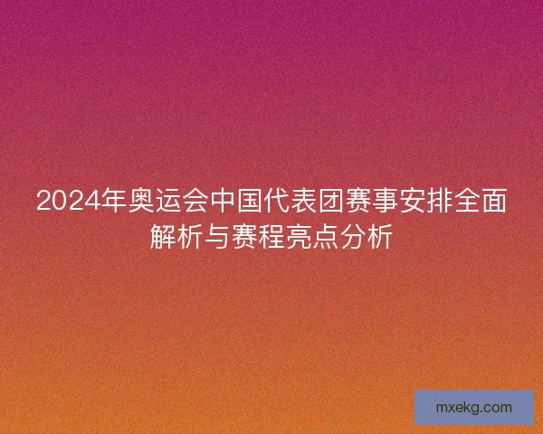 2024年奥运会中国代表团赛事安排全面解析与赛程亮点分析
