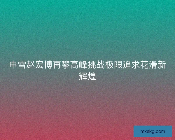 申雪赵宏博再攀高峰挑战极限追求花滑新辉煌