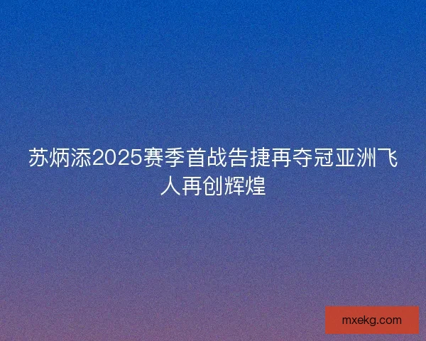 苏炳添2025赛季首战告捷再夺冠亚洲飞人再创辉煌