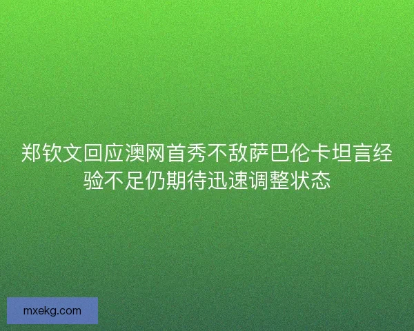 郑钦文回应澳网首秀不敌萨巴伦卡坦言经验不足仍期待迅速调整状态
