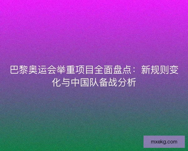 巴黎奥运会举重项目全面盘点：新规则变化与中国队备战分析