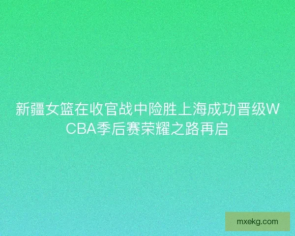 新疆女篮在收官战中险胜上海成功晋级WCBA季后赛荣耀之路再启