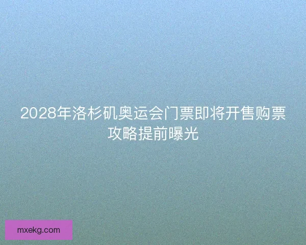 2028年洛杉矶奥运会门票即将开售购票攻略提前曝光 2028年洛杉矶奥运会门票即将开售购票攻略提前曝光