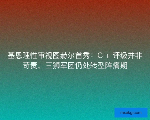 基恩理性审视图赫尔首秀：C + 评级并非苛责，三狮军团仍处转型阵痛期
