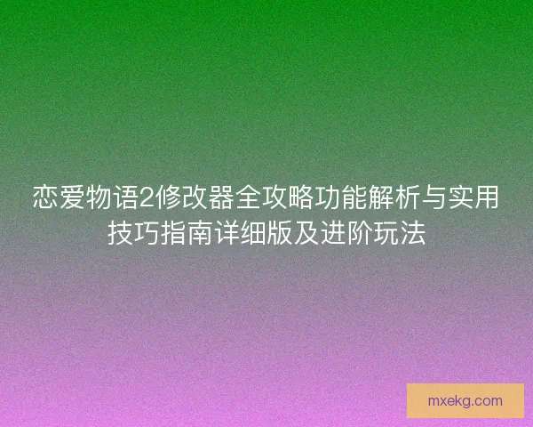 恋爱物语2修改器全攻略功能解析与实用技巧指南详细版及进阶玩法