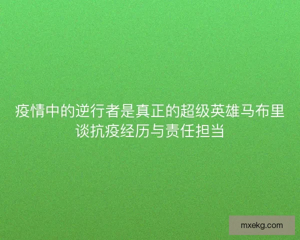 疫情中的逆行者是真正的超级英雄马布里谈抗疫经历与责任担当 疫情中的逆行者是真正的超级英雄马布里谈抗疫经历与责任担当