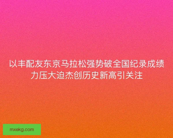 以丰配友东京马拉松强势破全国纪录成绩力压大迫杰创历史新高引关注