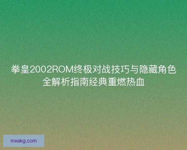 拳皇2002ROM终极对战技巧与隐藏角色全解析指南经典重燃热血 拳皇2002ROM终极对战技巧与隐藏角色全解析指南经典重燃热血
