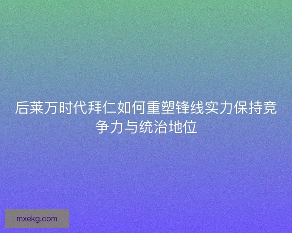 后莱万时代拜仁如何重塑锋线实力保持竞争力与统治地位