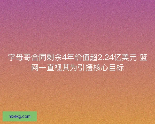 字母哥合同剩余4年价值超2.24亿美元 篮网一直视其为引援核心目标