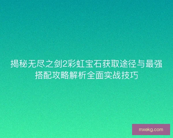 揭秘无尽之剑2彩虹宝石获取途径与最强搭配攻略解析全面实战技巧