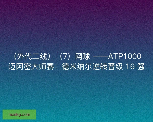 （外代二线）（7）网球 ——ATP1000 迈阿密大师赛：德米纳尔逆转晋级 16 强