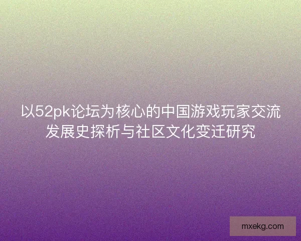 以52pk论坛为核心的中国游戏玩家交流发展史探析与社区文化变迁研究