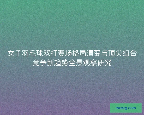 女子羽毛球双打赛场格局演变与顶尖组合竞争新趋势全景观察研究 女子羽毛球双打赛场格局演变与顶尖组合竞争新趋势全景观察研究