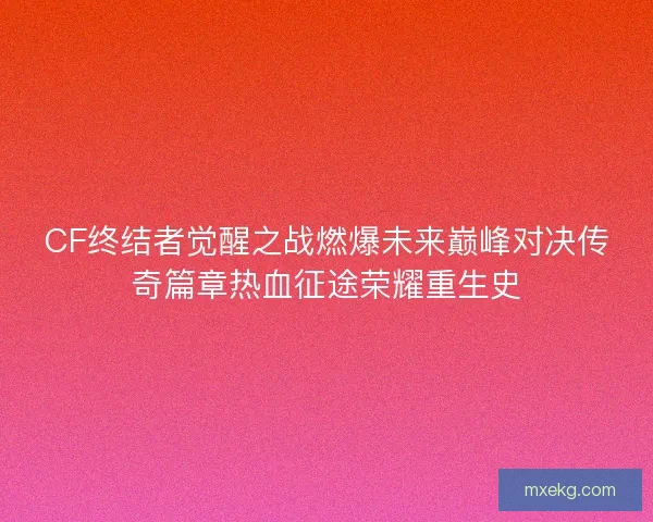 CF终结者觉醒之战燃爆未来巅峰对决传奇篇章热血征途荣耀重生史