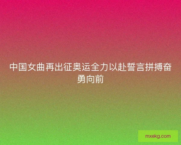 中国女曲再出征奥运全力以赴誓言拼搏奋勇向前 中国女曲再出征奥运全力以赴誓言拼搏奋勇向前