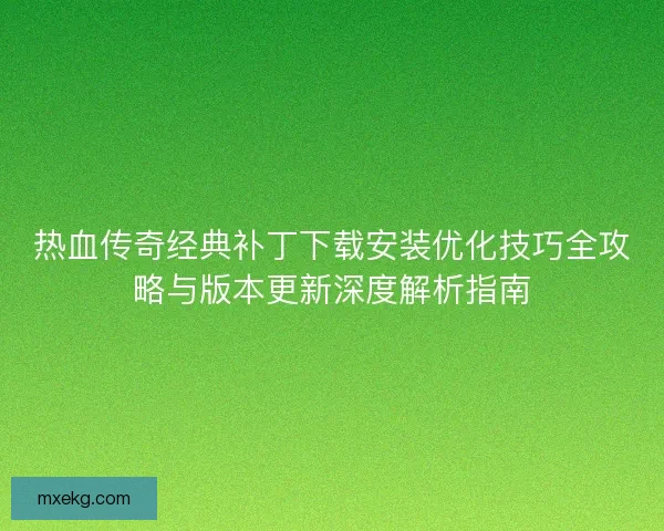 热血传奇经典补丁下载安装优化技巧全攻略与版本更新深度解析指南 热血传奇经典补丁下载安装优化技巧全攻略与版本更新深度解析指南