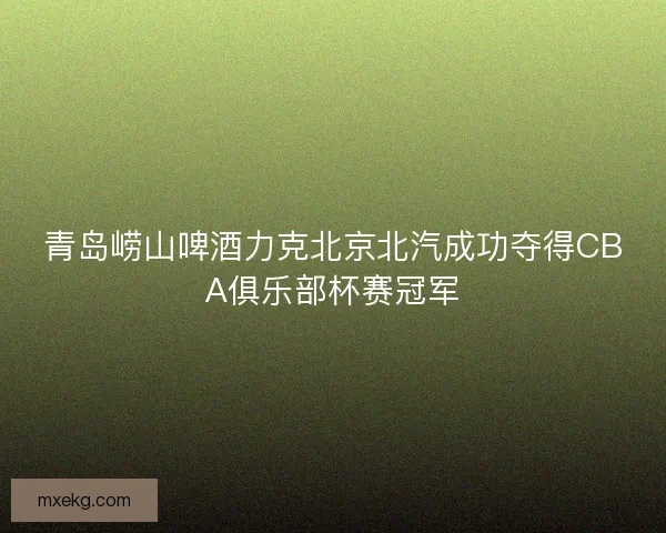 青岛崂山啤酒力克北京北汽成功夺得CBA俱乐部杯赛冠军
