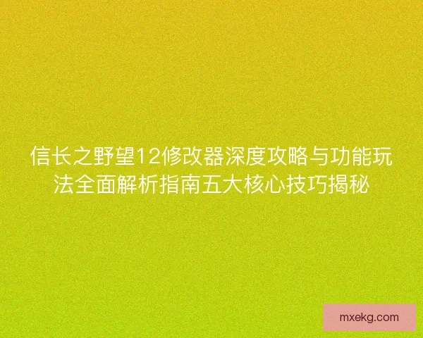 信长之野望12修改器深度攻略与功能玩法全面解析指南五大核心技巧揭秘 信长之野望12修改器深度攻略与功能玩法全面解析指南五大核心技巧揭秘