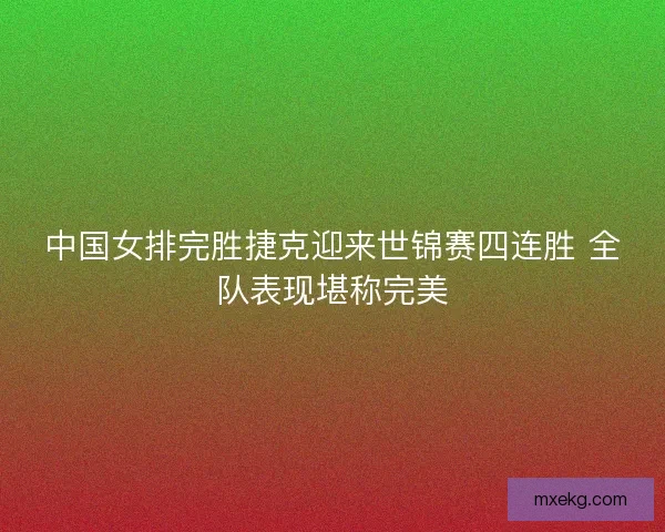 中国女排完胜捷克迎来世锦赛四连胜 全队表现堪称完美 中国女排完胜捷克迎来世锦赛四连胜 全队表现堪称完美